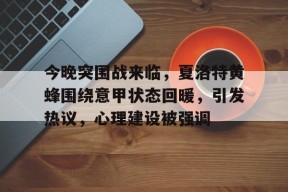 c7今晚突围战来临，夏洛特黄蜂围绕意甲状态回暖，引发热议，心理建设被强调的简单介绍
